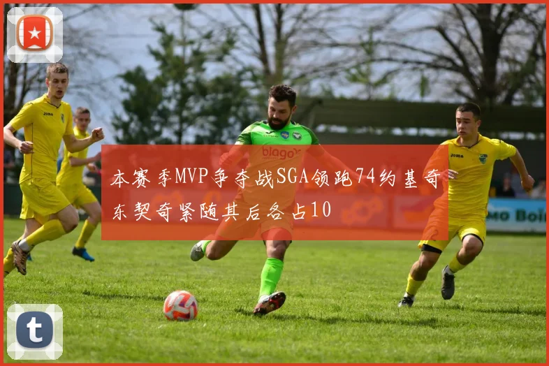 本赛季MVP争夺战SGA领跑74约基奇东契奇紧随其后各占10