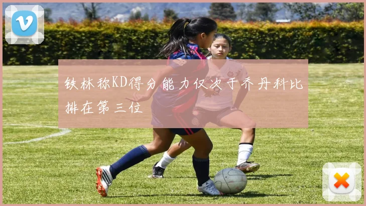 铁林称KD得分能力仅次于乔丹科比排在第三位