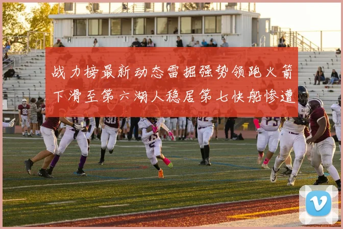 战力榜最新动态雷掘强势领跑火箭下滑至第六湖人稳居第七快船惨遭重创跌至二十七位