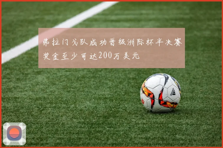 弗拉门戈队成功晋级洲际杯半决赛奖金至少可达200万美元