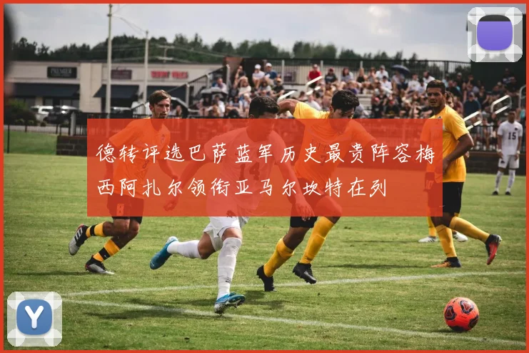 德转评选巴萨蓝军历史最贵阵容梅西阿扎尔领衔亚马尔坎特在列