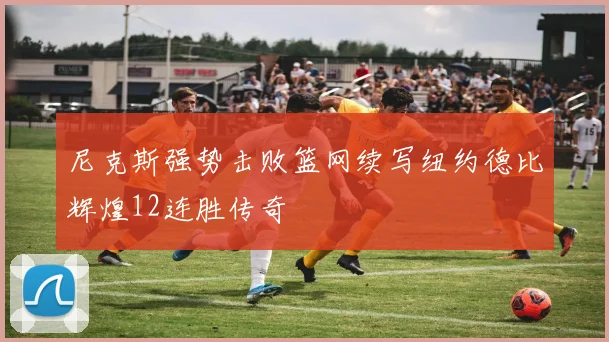 尼克斯强势击败篮网续写纽约德比辉煌12连胜传奇