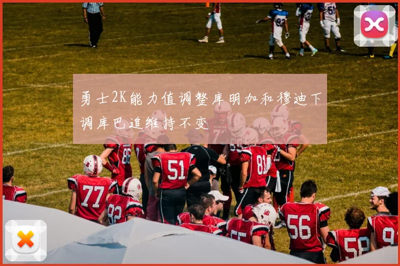 勇士2K能力值调整库明加和穆迪下调库巴追维持不变