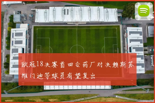 欧冠18决赛首回合药厂对决赖斯苏维门迪等球员有望复出