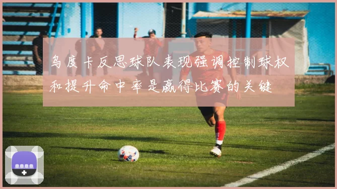乌度卡反思球队表现强调控制球权和提升命中率是赢得比赛的关键
