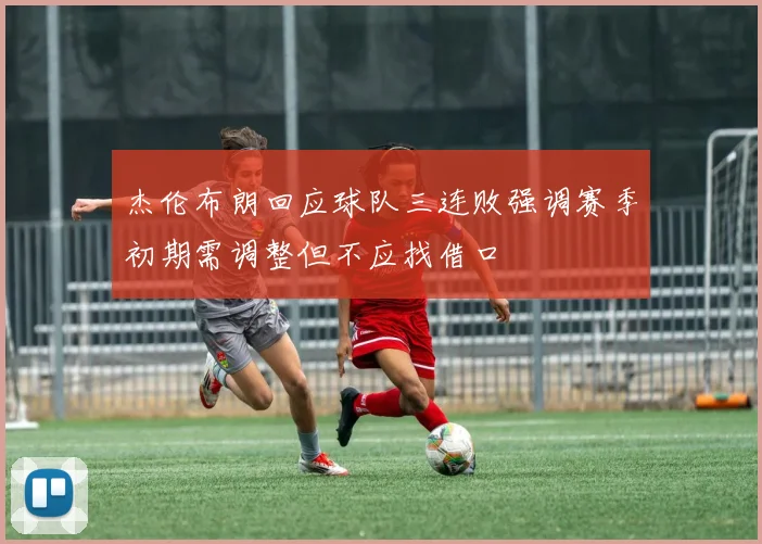 杰伦布朗回应球队三连败强调赛季初期需调整但不应找借口