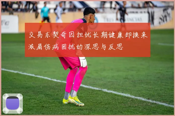 交易东契奇因担忧长期健康却换来浓眉伤病困扰的深思与反思