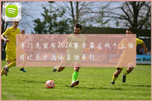 津门虎宣布2026赛季最后两个主场将迁至水滴体育场举行