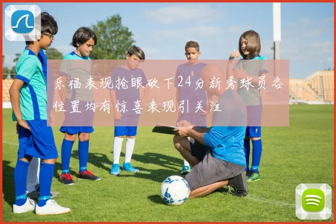 乐福表现抢眼砍下24分新秀球员各位置均有惊喜表现引关注