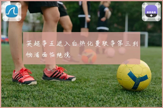 英超争五进入白热化曼联争第三利物浦面临绝境