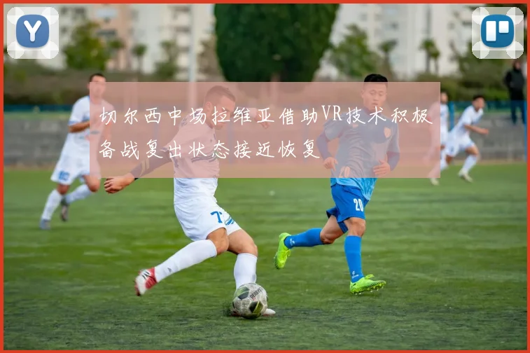 切尔西中场拉维亚借助VR技术积极备战复出状态接近恢复