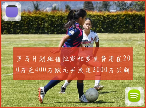 罗马计划租借拉斯帕多里费用在200万至400万欧元并设定2000万买断条款