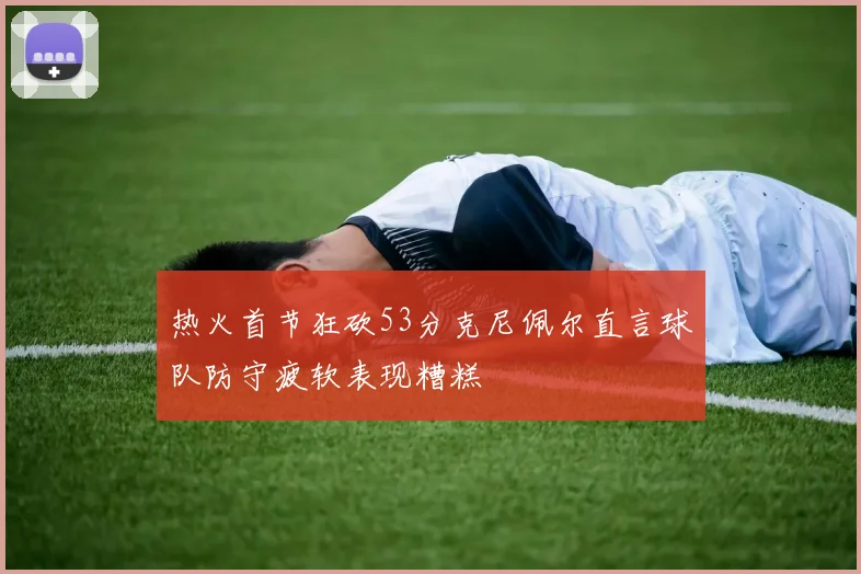 热火首节狂砍53分克尼佩尔直言球队防守疲软表现糟糕