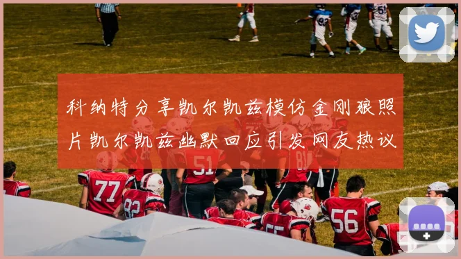 科纳特分享凯尔凯兹模仿金刚狼照片凯尔凯兹幽默回应引发网友热议