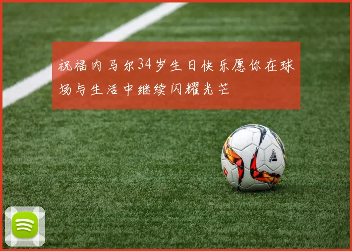 祝福内马尔34岁生日快乐愿你在球场与生活中继续闪耀光芒
