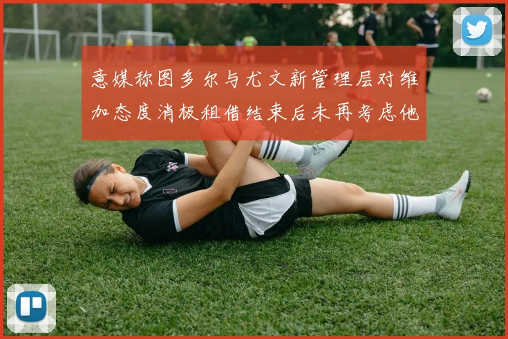 意媒称图多尔与尤文新管理层对维加态度消极租借结束后未再考虑他