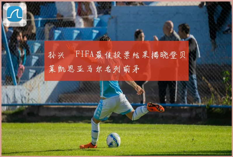 孙兴慜FIFA最佳投票结果揭晓登贝莱凯恩亚马尔名列前茅