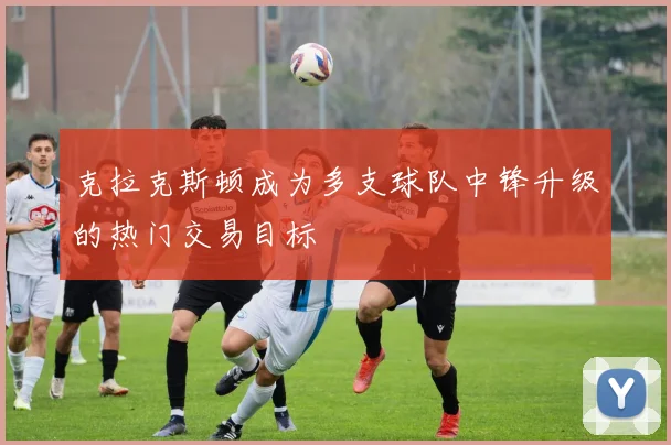 克拉克斯顿成为多支球队中锋升级的热门交易目标