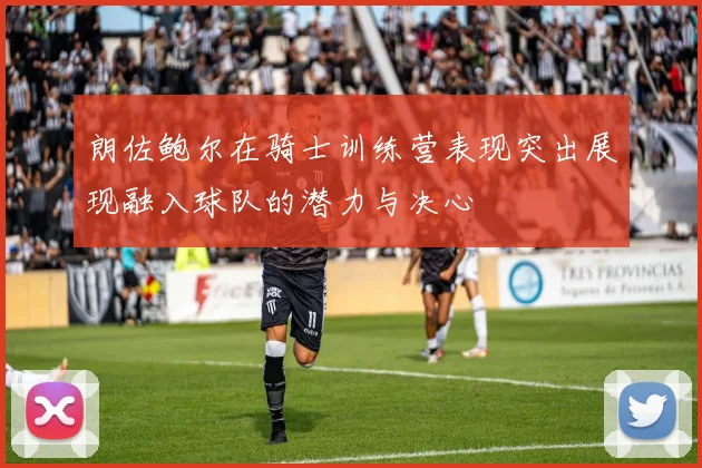 朗佐鲍尔在骑士训练营表现突出展现融入球队的潜力与决心