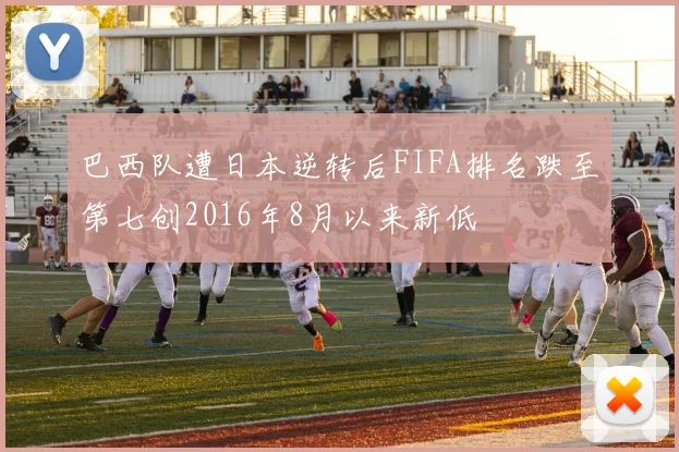巴西队遭日本逆转后FIFA排名跌至第七创2016年8月以来新低