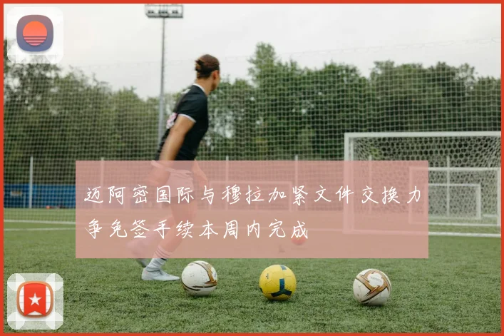 迈阿密国际与穆拉加紧文件交换力争免签手续本周内完成