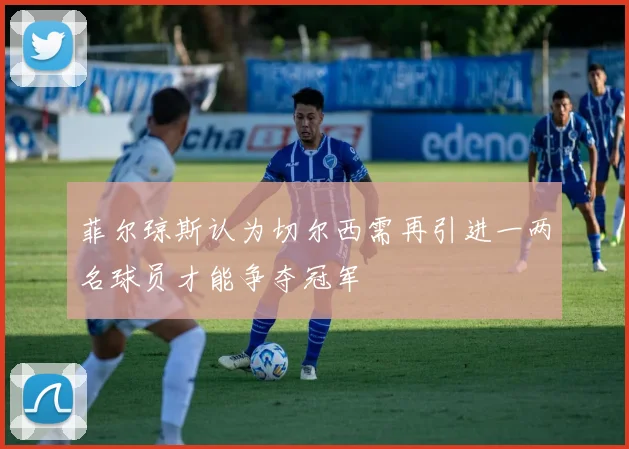 菲尔琼斯认为切尔西需再引进一两名球员才能争夺冠军