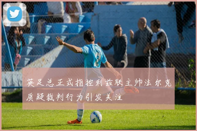 英足总正式指控利兹联主帅法尔克质疑裁判行为引发关注