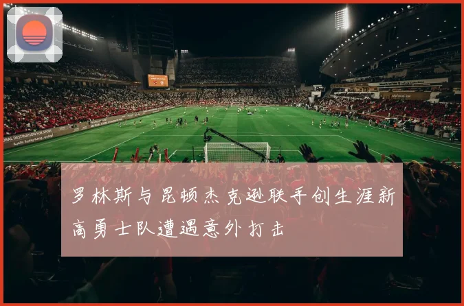 罗林斯与昆顿杰克逊联手创生涯新高勇士队遭遇意外打击