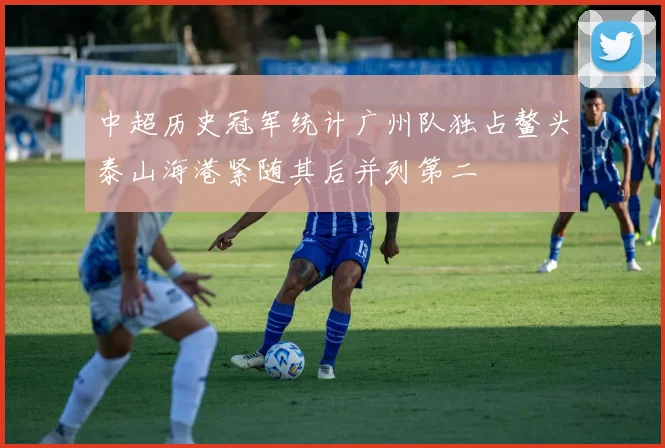 中超历史冠军统计广州队独占鳌头泰山海港紧随其后并列第二