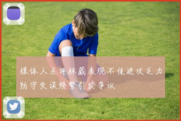 媒体人点评林葳表现不佳进攻乏力防守失误频繁引发争议