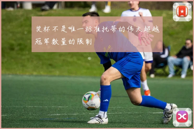 奖杯不是唯一标准托蒂的伟大超越冠军数量的限制