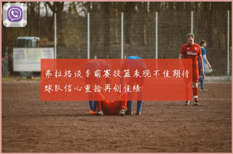 弗拉格谈季前赛投篮表现不佳期待球队信心重拾再创佳绩