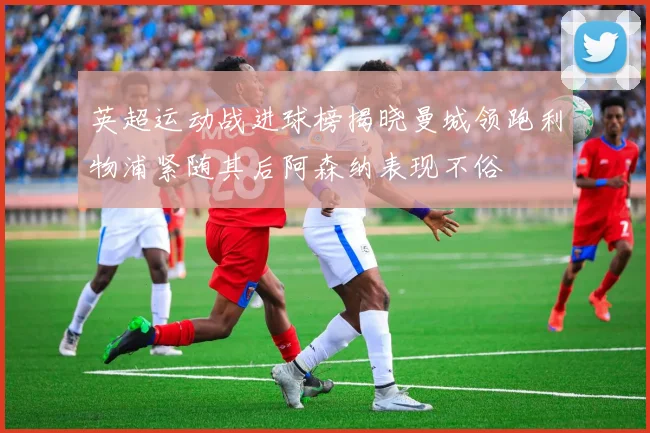 英超运动战进球榜揭晓曼城领跑利物浦紧随其后阿森纳表现不俗
