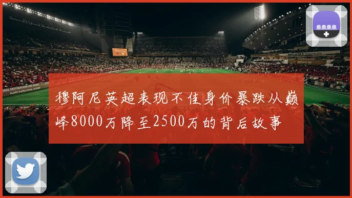 穆阿尼英超表现不佳身价暴跌从巅峰8000万降至2500万的背后故事