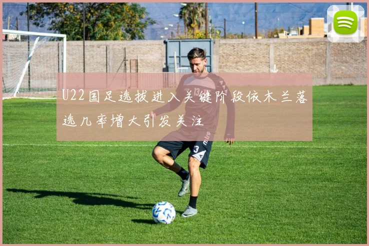 U22国足选拔进入关键阶段依木兰落选几率增大引发关注