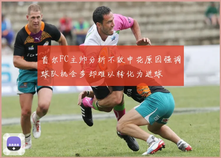 首尔FC主帅分析不敌申花原因强调球队机会多却难以转化为进球