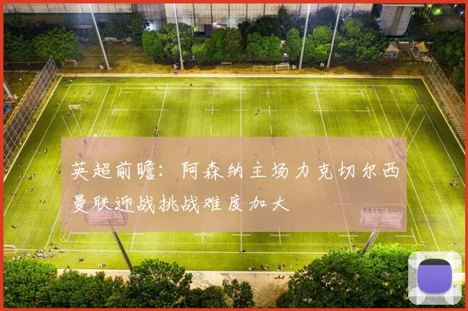 英超前瞻：阿森纳主场力克切尔西曼联迎战挑战难度加大