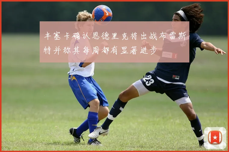 丰塞卡确认恩德里克将出战布雷斯特并称其每周都有显著进步