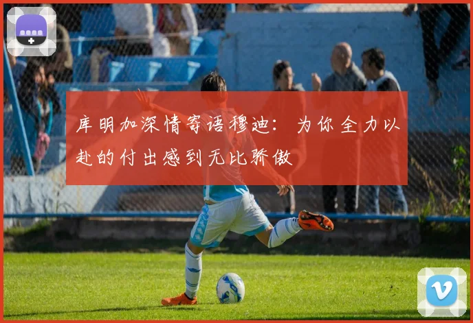 库明加深情寄语穆迪：为你全力以赴的付出感到无比骄傲